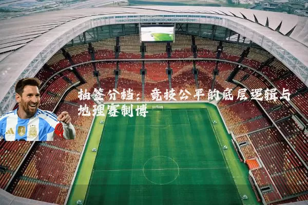 抽签分档：竞技公平的底层逻辑与地理赛制博弈