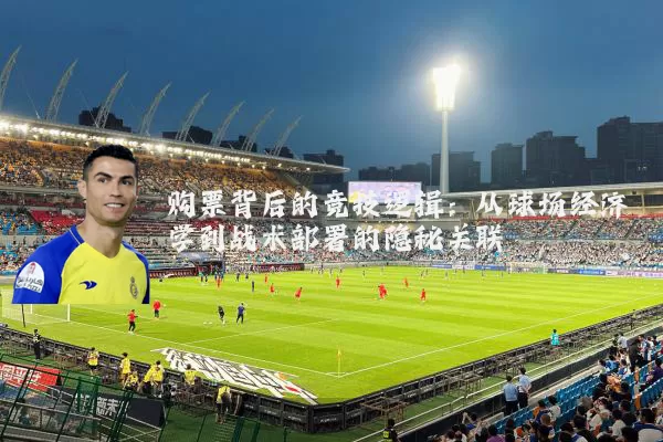 购票背后的竞技逻辑：从球场经济学到战术部署的隐秘关联