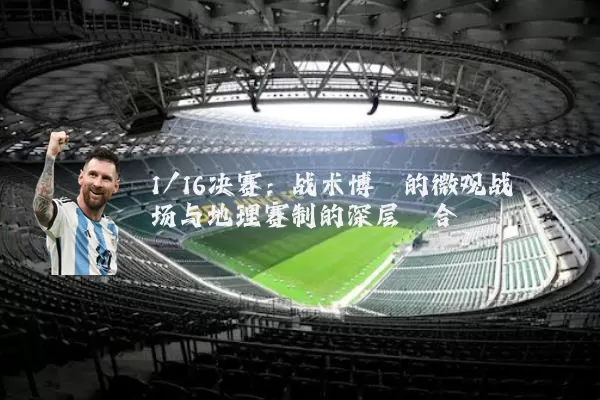 1/16决赛:战术博弈的微观战场与地理赛制的深层耦合
