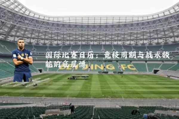 国际比赛日历：竞技周期与战术效能的底层博弈