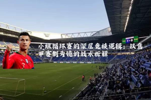 小组循环赛的深层竞技逻辑：以意甲赛制为镜的战术拆解