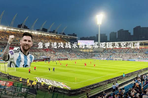 意甲进攻战术的底层逻辑与空间博弈