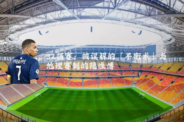 32强赛:被误解的「平衡术」与地理赛制的隐性博弈