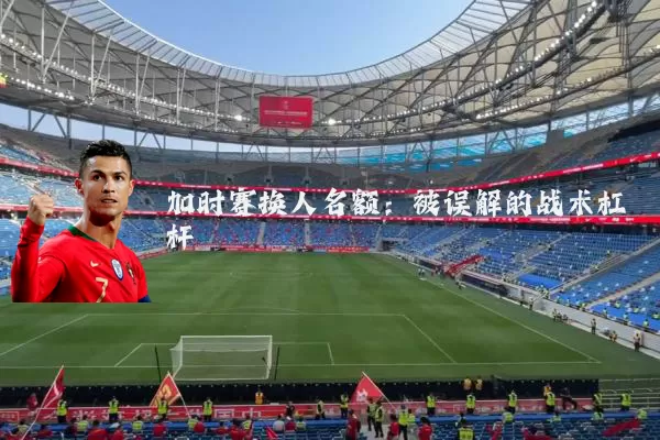加时赛换人名额：被误解的战术杠杆