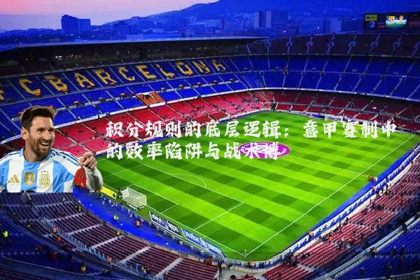 积分规则的底层逻辑：意甲赛制中的效率陷阱与战术博弈