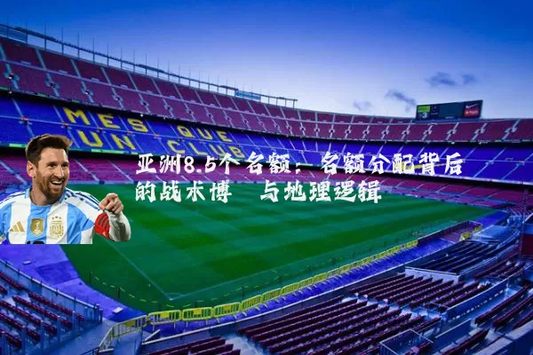 亚洲8.5个名额：名额分配背后的战术博弈与地理逻辑