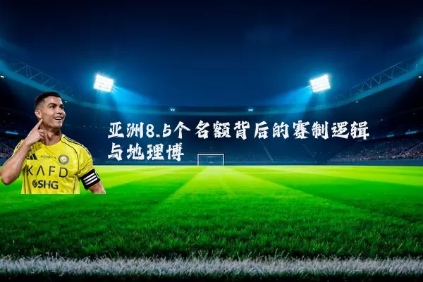 亚洲8.5个名额背后的赛制逻辑与地理博弈