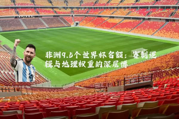 非洲9.5个世界杯名额:赛制逻辑与地理权重的深层博弈