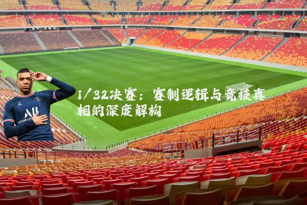 1/32决赛：赛制逻辑与竞技真相的深度解构