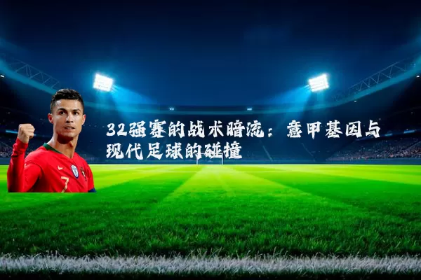 32强赛的战术暗流：意甲基因与现代足球的碰撞