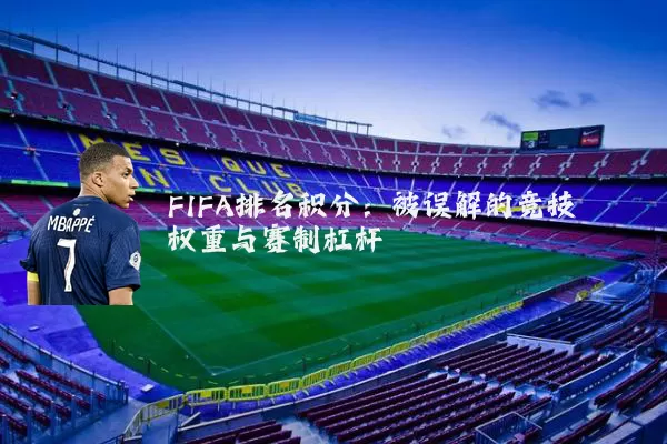 FIFA排名积分：被误解的竞技权重与赛制杠杆