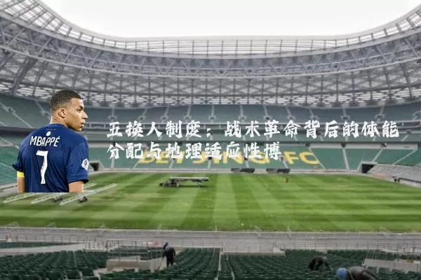 五换人制度：战术革命背后的体能分配与地理适应性博弈