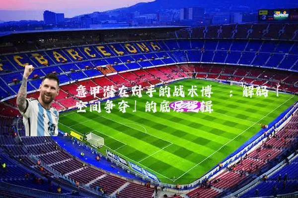 意甲潜在对手的战术博弈:解码「空间争夺」的底层逻辑