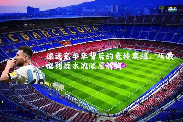 球迷嘉年华背后的竞技真相：从数据到战术的深层解构