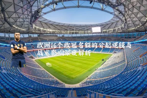 欧洲16个欧冠名额的分配逻辑与战术影响深度解析