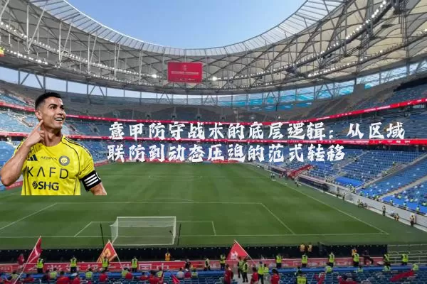 意甲防守战术的底层逻辑：从区域联防到动态压迫的范式转移