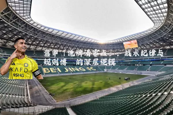 意甲「洗牌清零点」:战术纪律与规则博弈的深层逻辑