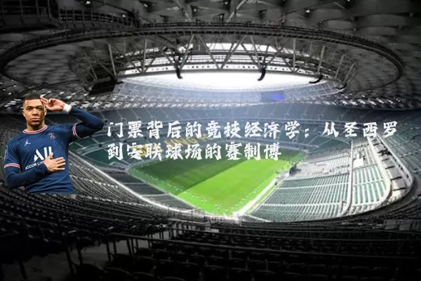 门票背后的竞技经济学:从圣西罗到安联球场的赛制博弈